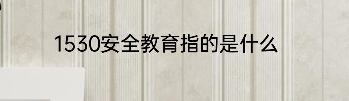 1530安全教育指的是什么