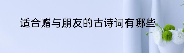适合赠与朋友的古诗词有哪些