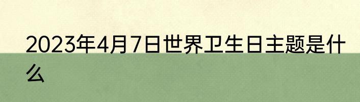 2023年4月7日世界卫生日主题是什么