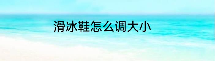 滑冰鞋怎么调大小