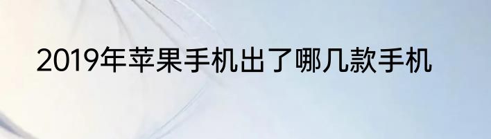 2019年苹果手机出了哪几款手机