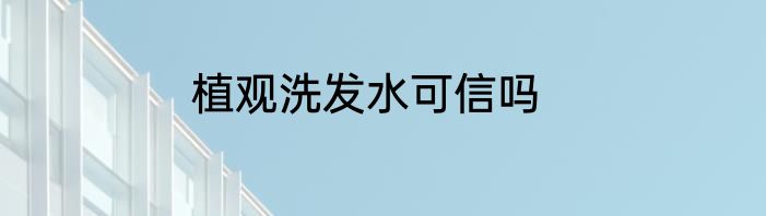 植观洗发水可信吗
