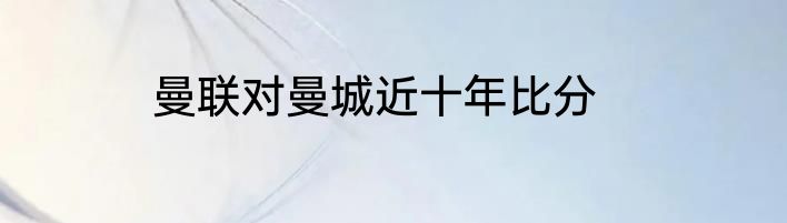 曼联对曼城近十年比分