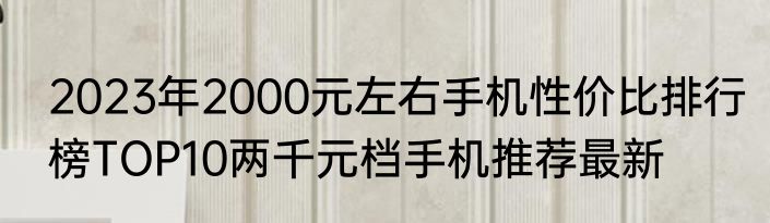 2023年2000元左右手机性价比排行榜TOP10两千元档手机推荐最新