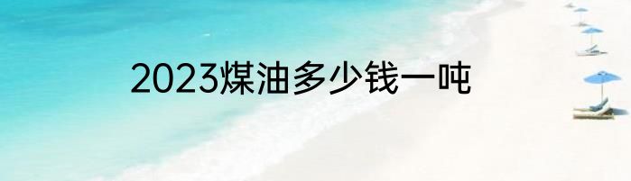 2023煤油多少钱一吨