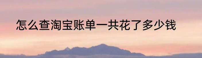怎么查淘宝账单一共花了多少钱