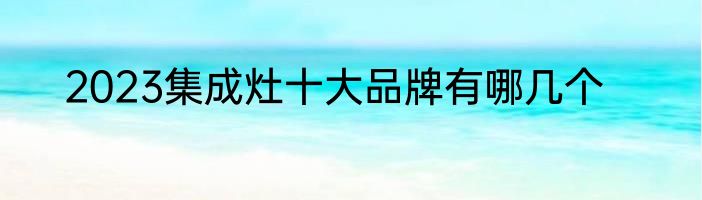 2023集成灶十大品牌有哪几个
