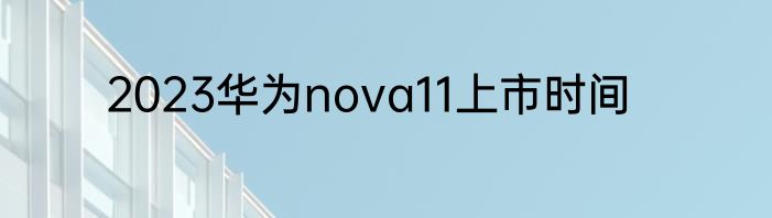 2023华为nova11上市时间