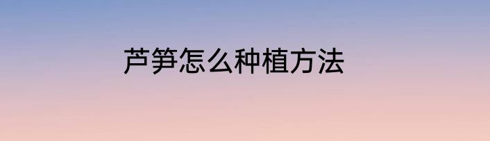 芦笋怎么种植方法