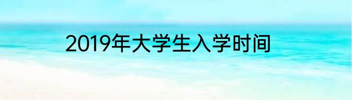 2019年大学生入学时间