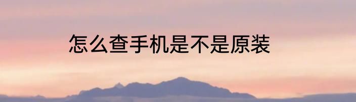 怎么查手机是不是原装