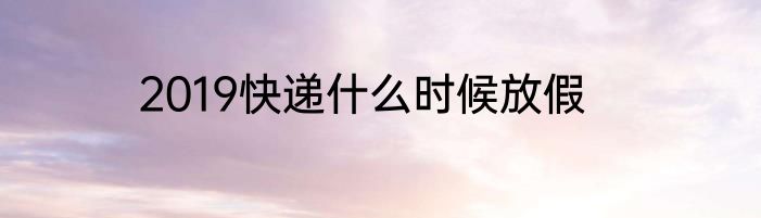 2019快递什么时候放假