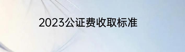 2023公证费收取标准