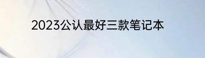 2023公认最好三款笔记本