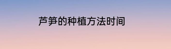 芦笋的种植方法时间