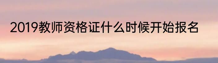 2019教师资格证什么时候开始报名