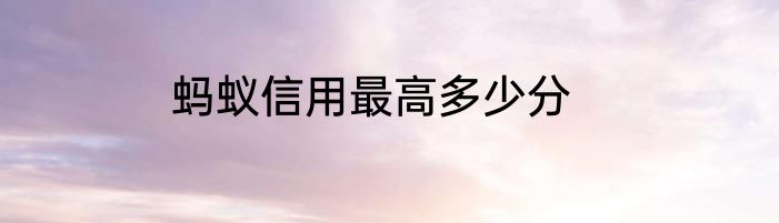 蚂蚁信用最高多少分