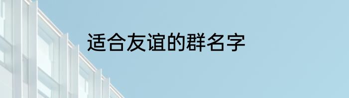 适合友谊的群名字