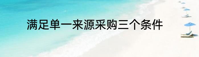 满足单一来源采购三个条件