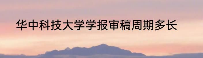 华中科技大学学报审稿周期多长