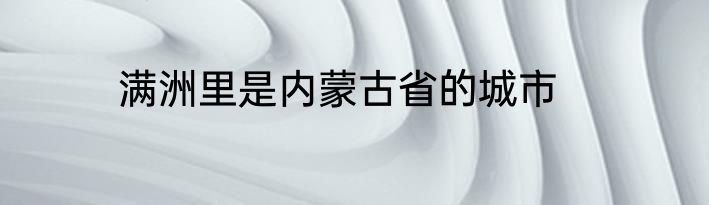 满洲里是内蒙古省的城市