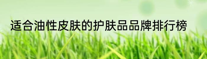 适合油性皮肤的护肤品品牌排行榜