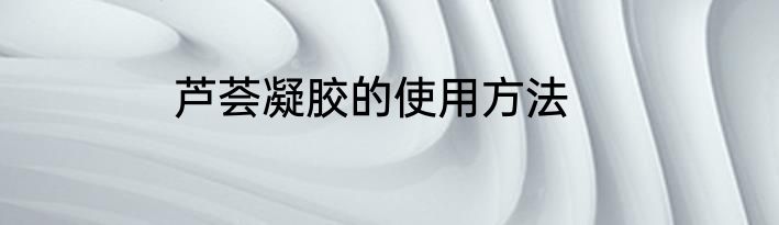 芦荟凝胶的使用方法