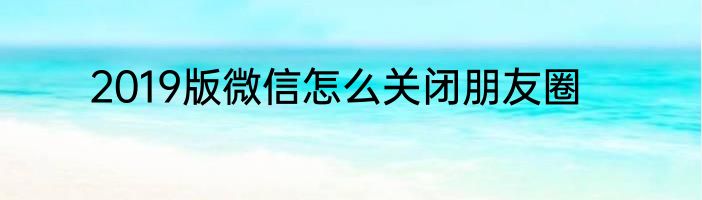 2019版微信怎么关闭朋友圈