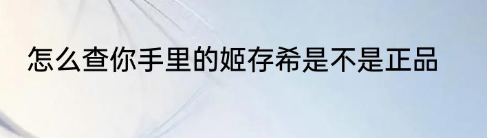 怎么查你手里的姬存希是不是正品