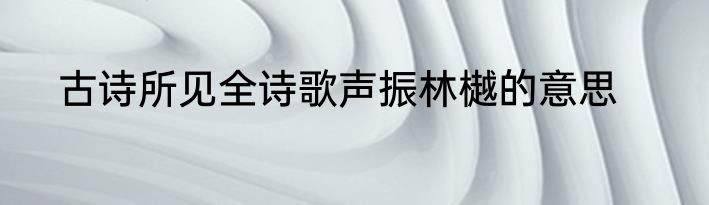 古诗所见全诗歌声振林樾的意思
