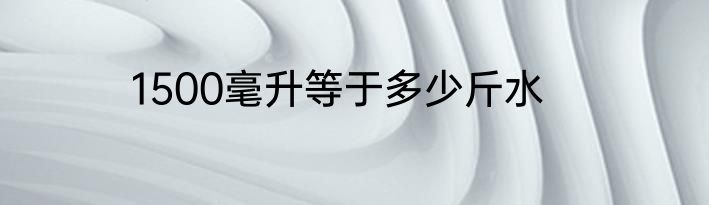 1500毫升等于多少斤水