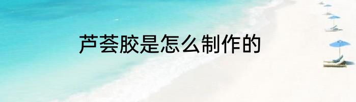 芦荟胶是怎么制作的