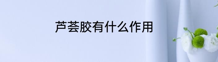 芦荟胶有什么作用