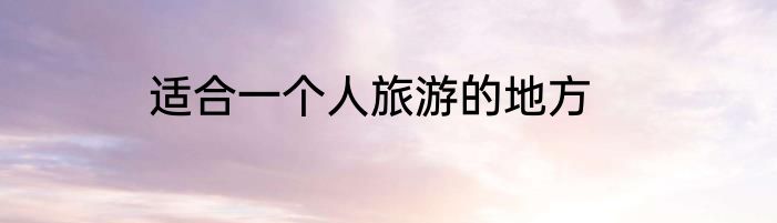 适合一个人旅游的地方
