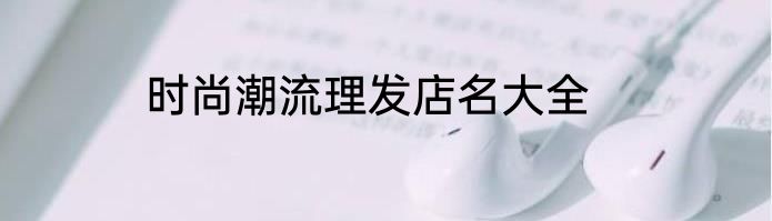 时尚潮流理发店名大全