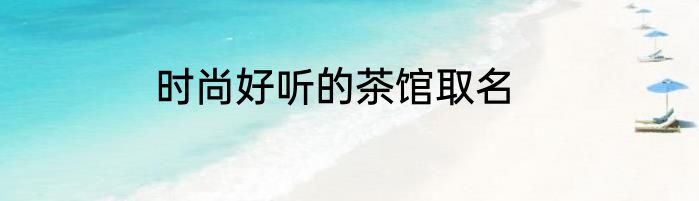 时尚好听的茶馆取名