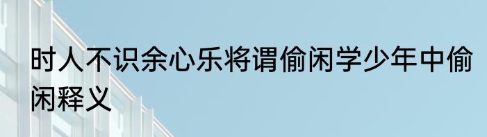 时人不识余心乐将谓偷闲学少年中偷闲释义