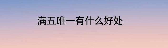 满五唯一有什么好处
