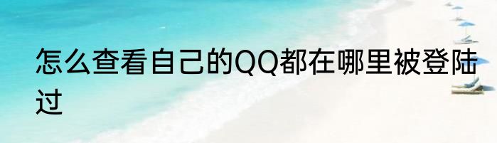 怎么查看自己的QQ都在哪里被登陆过