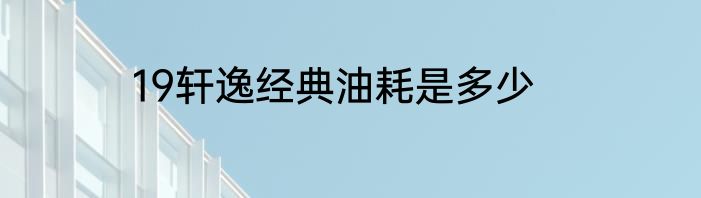 19轩逸经典油耗是多少