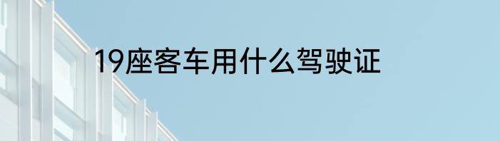 19座客车用什么驾驶证