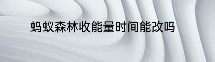 蚂蚁森林收能量时间能改吗