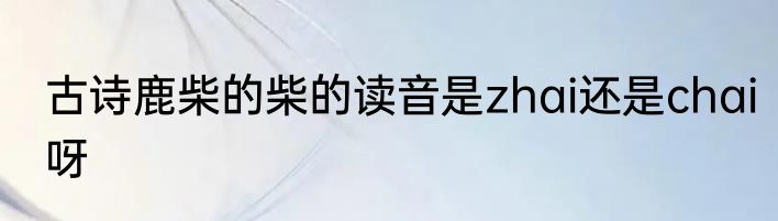 古诗鹿柴的柴的读音是zhai还是chai呀