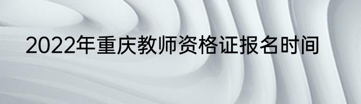 2022年重庆教师资格证报名时间