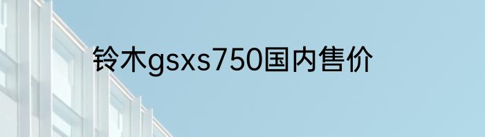 铃木gsxs750国内售价