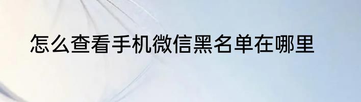 怎么查看手机微信黑名单在哪里