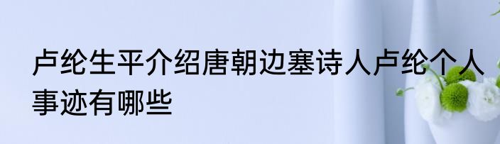 卢纶生平介绍唐朝边塞诗人卢纶个人事迹有哪些