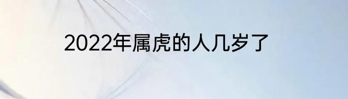 2022年属虎的人几岁了