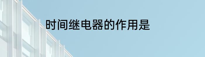 时间继电器的作用是