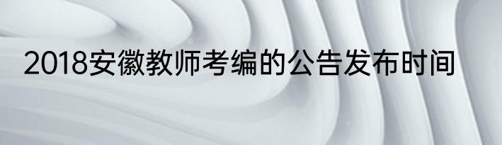 2018安徽教师考编的公告发布时间